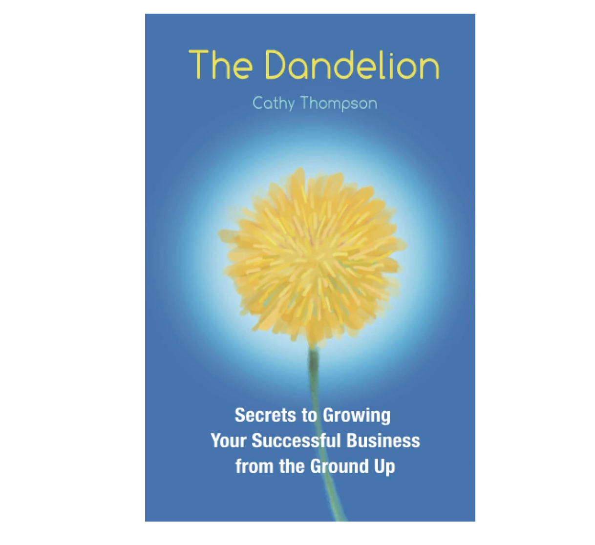 The Dandelion: Secrets to Growing Your Successful Business From The Ground Up